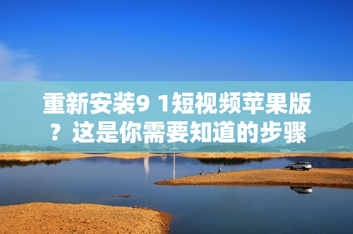 重新安装9 1短视频苹果版？这是你需要知道的步骤