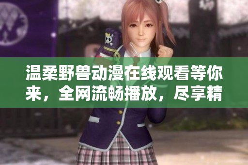 温柔野兽动漫在线观看等你来，全网流畅播放，尽享精彩内容