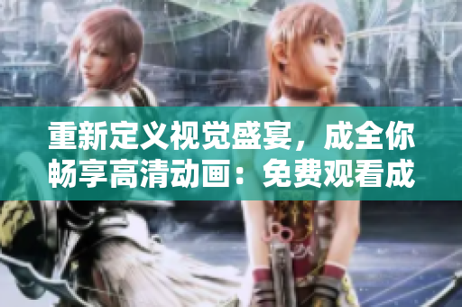 重新定义视觉盛宴，成全你畅享高清动画：免费观看成全高清视频！