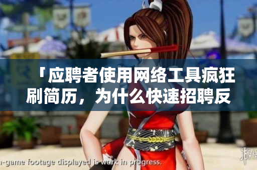「应聘者使用网络工具疯狂刷简历，为什么快速招聘反倒让企业产生隐患？」