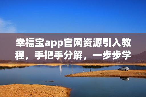 幸福宝app官网资源引入教程，手把手分解，一步步学习