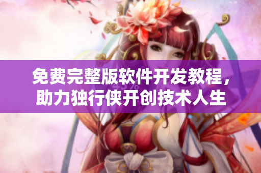 免费完整版软件开发教程，助力独行侠开创技术人生