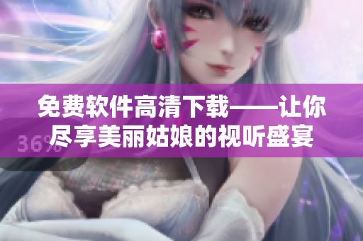免费软件高清下载——让你尽享美丽姑娘的视听盛宴
