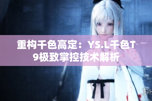 重构千色高定：YS.L千色T9极致掌控技术解析