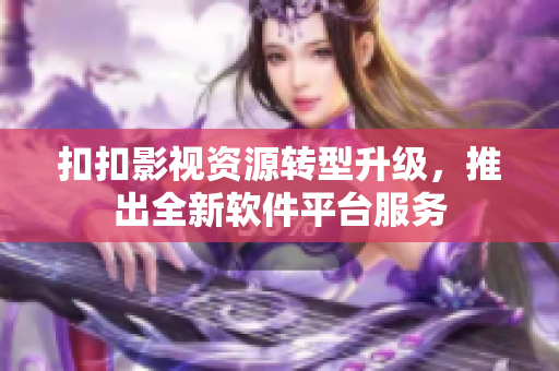 扣扣影视资源转型升级，推出全新软件平台服务