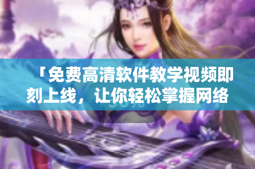 「免费高清软件教学视频即刻上线，让你轻松掌握网络编程技能！」