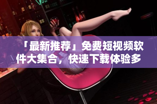 「最新推荐」免费短视频软件大集合，快速下载体验多款手机视频编辑应用