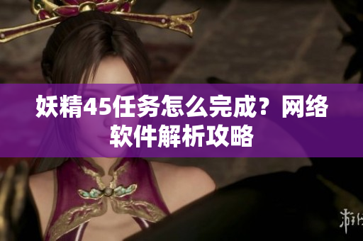 妖精45任务怎么完成？网络软件解析攻略