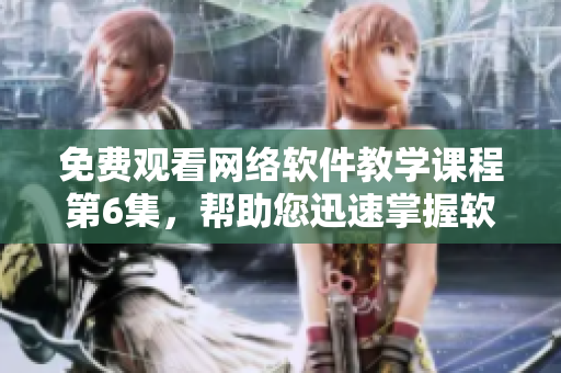 免费观看网络软件教学课程第6集，帮助您迅速掌握软件开发技能！