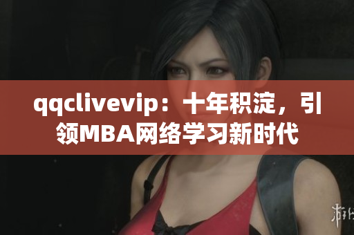 qqclivevip：十年积淀，引领MBA网络学习新时代