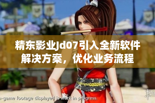 精东影业Jd07引入全新软件解决方案，优化业务流程