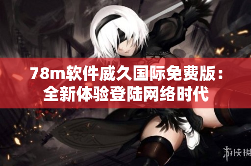 78m软件威久国际免费版：全新体验登陆网络时代
