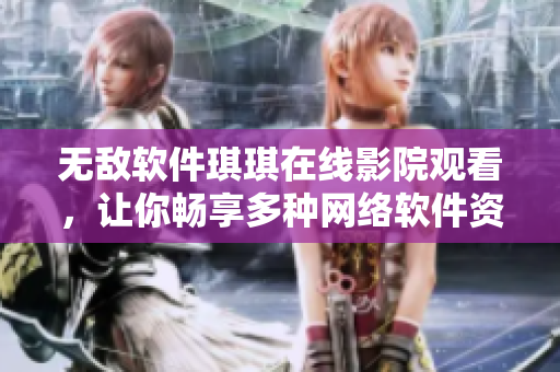 无敌软件琪琪在线影院观看，让你畅享多种网络软件资源