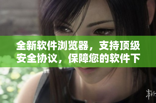 全新软件浏览器，支持顶级安全协议，保障您的软件下载安全