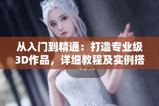 从入门到精通：打造专业级3D作品，详细教程及实例搭载3Dmax软件