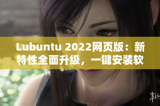 Lubuntu 2022网页版：新特性全面升级，一键安装软件更便捷