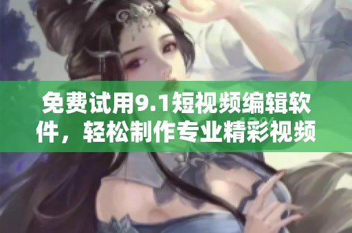 免费试用9.1短视频编辑软件，轻松制作专业精彩视频！