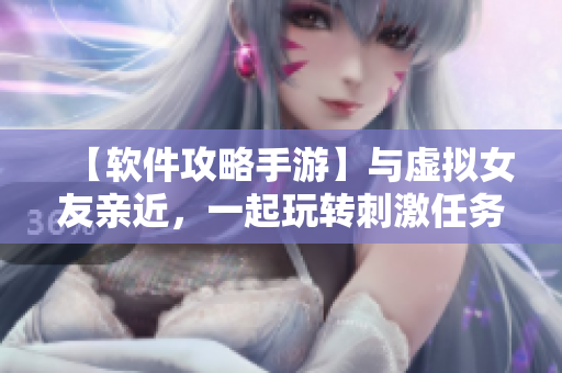 【软件攻略手游】与虚拟女友亲近，一起玩转刺激任务。