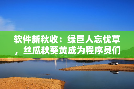 软件新秋收：绿巨人忘忧草，丝瓜秋葵黄成为程序员们最爱用的工具之一