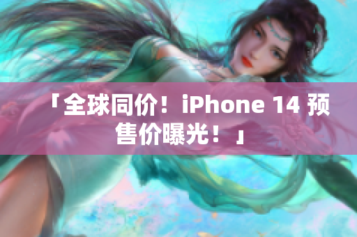 「全球同价！iPhone 14 预售价曝光！」