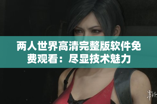 两人世界高清完整版软件免费观看：尽显技术魅力