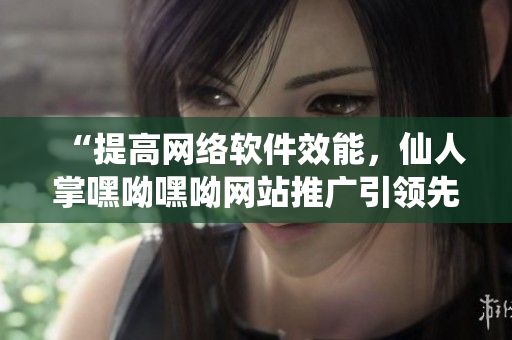 “提高网络软件效能，仙人掌嘿呦嘿呦网站推广引领先潮”