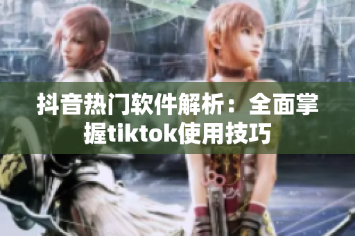 抖音热门软件解析：全面掌握tiktok使用技巧