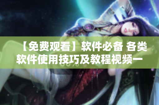 【免费观看】软件必备 各类软件使用技巧及教程视频一网打尽