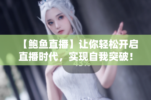 【鲍鱼直播】让你轻松开启直播时代，实现自我突破！