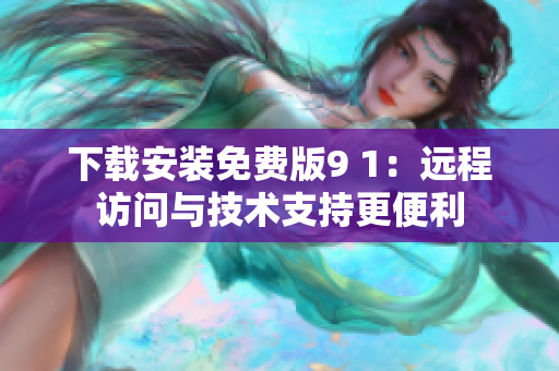 下载安装免费版9 1：远程访问与技术支持更便利