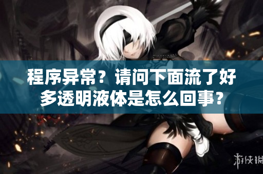 程序异常？请问下面流了好多透明液体是怎么回事？