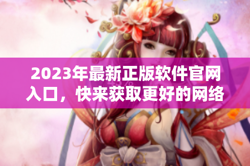 2023年最新正版软件官网入口，快来获取更好的网络软件体验