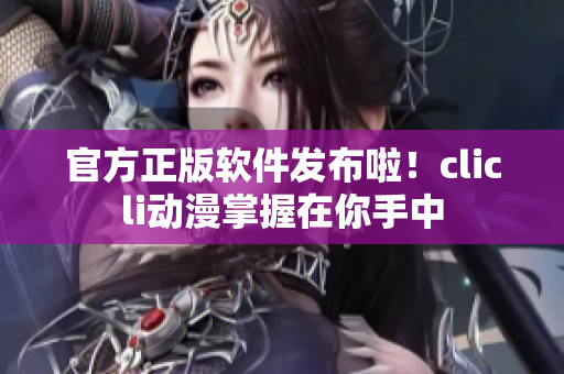 官方正版软件发布啦！clicli动漫掌握在你手中