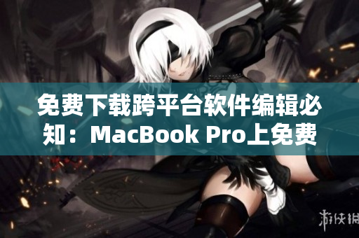 免费下载跨平台软件编辑必知：MacBook Pro上免费软件推荐！
