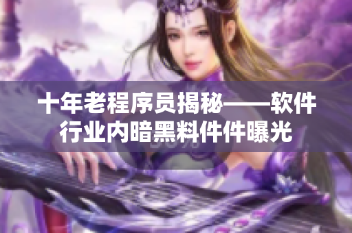 十年老程序员揭秘——软件行业内暗黑料件件曝光