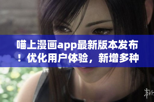 喵上漫画app最新版本发布！优化用户体验，新增多种功能！