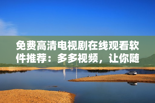 免费高清电视剧在线观看软件推荐：多多视频，让你随心所欲享受视觉盛宴！