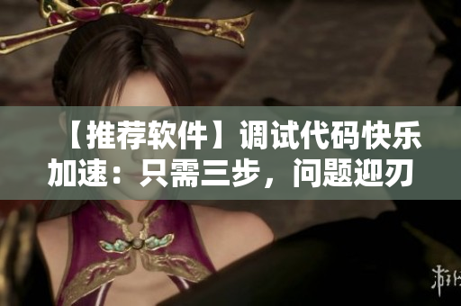 【推荐软件】调试代码快乐加速：只需三步，问题迎刃而解