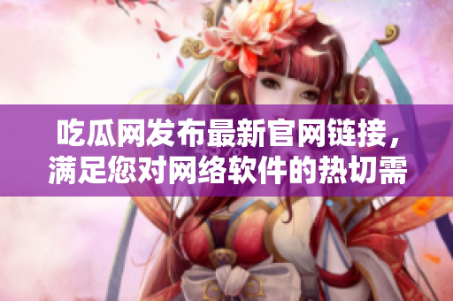 吃瓜网发布最新官网链接，满足您对网络软件的热切需求