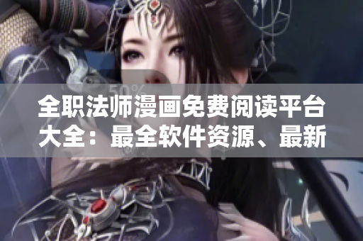 全职法师漫画免费阅读平台大全：最全软件资源、最新章节更新。