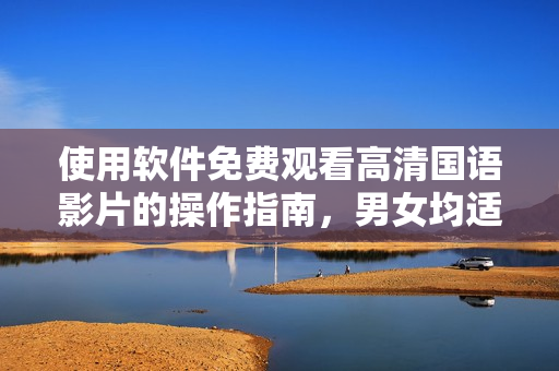 使用软件免费观看高清国语影片的操作指南，男女均适用