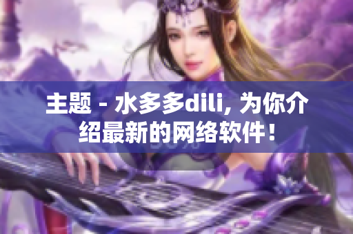 主题 - 水多多dili, 为你介绍最新的网络软件！