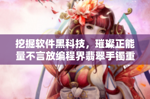 挖掘软件黑科技，璀璨正能量不言放编程界翡翠手镯重现辉煌