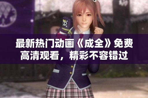 最新热门动画《成全》免费高清观看，精彩不容错过