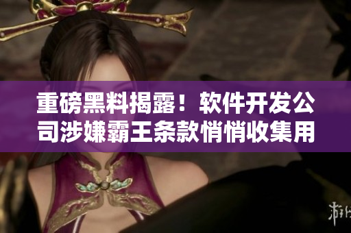 重磅黑料揭露！软件开发公司涉嫌霸王条款悄悄收集用户隐私信息