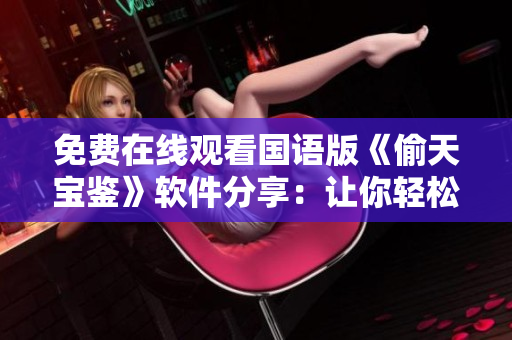 免费在线观看国语版《偷天宝鉴》软件分享：让你轻松掌握窃取秘籍！