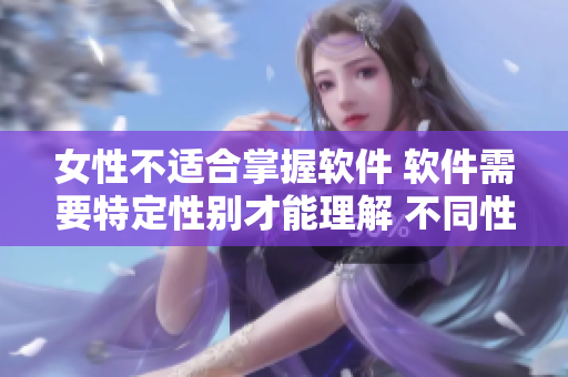 女性不适合掌握软件 软件需要特定性别才能理解 不同性别如何选择软件？