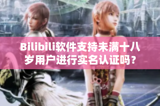 Bilibili软件支持未满十八岁用户进行实名认证吗？