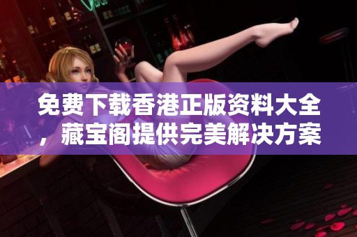 免费下载香港正版资料大全，藏宝阁提供完美解决方案