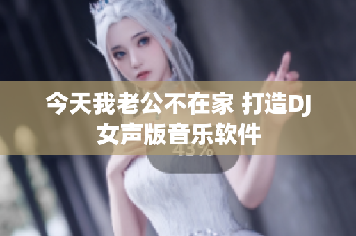 今天我老公不在家 打造DJ女声版音乐软件